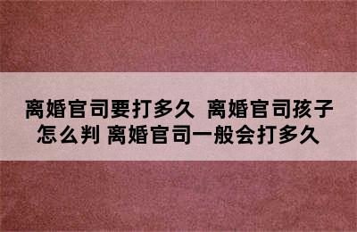 离婚官司要打多久  离婚官司孩子怎么判 离婚官司一般会打多久